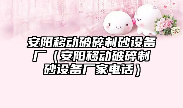 安陽移動破碎制砂設(shè)備廠（安陽移動破碎制砂設(shè)備廠家電話）