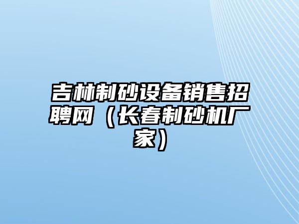 吉林制砂設(shè)備銷售招聘網(wǎng)（長春制砂機廠家）