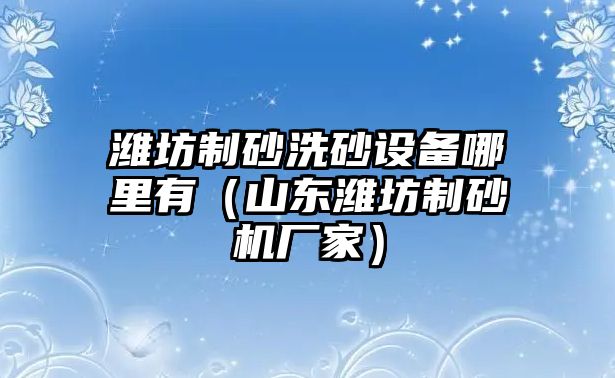 濰坊制砂洗砂設(shè)備哪里有（山東濰坊制砂機(jī)廠家）