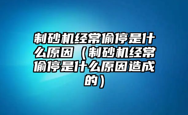 制砂機經常偷停是什么原因（制砂機經常偷停是什么原因造成的）