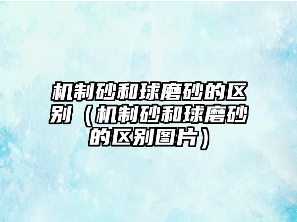 機制砂和球磨砂的區(qū)別（機制砂和球磨砂的區(qū)別圖片）