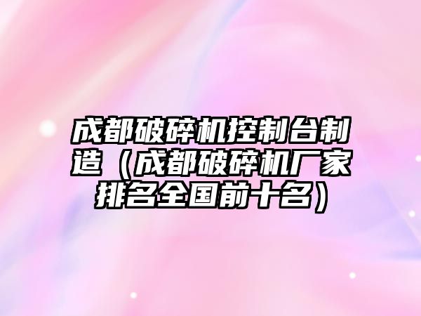 成都破碎機控制臺制造（成都破碎機廠家排名全國前十名）