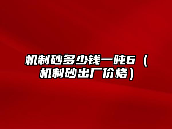 機(jī)制砂多少錢一噸6（機(jī)制砂出廠價(jià)格）