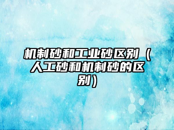 機(jī)制砂和工業(yè)砂區(qū)別（人工砂和機(jī)制砂的區(qū)別）