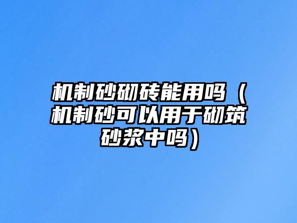 機(jī)制砂砌磚能用嗎（機(jī)制砂可以用于砌筑砂漿中嗎）