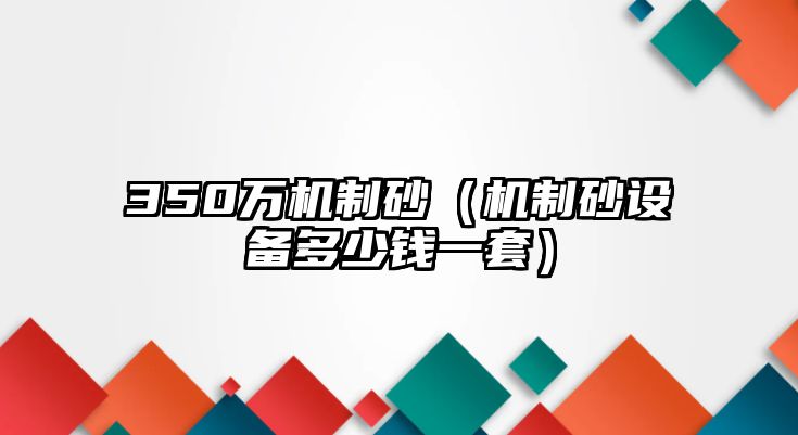 350萬機(jī)制砂（機(jī)制砂設(shè)備多少錢一套）