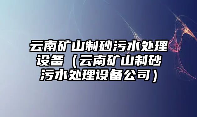 云南礦山制砂污水處理設(shè)備（云南礦山制砂污水處理設(shè)備公司）