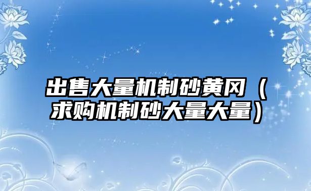 出售大量機(jī)制砂黃岡（求購(gòu)機(jī)制砂大量大量）