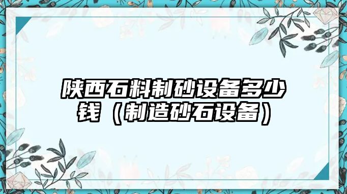 陜西石料制砂設(shè)備多少錢（制造砂石設(shè)備）