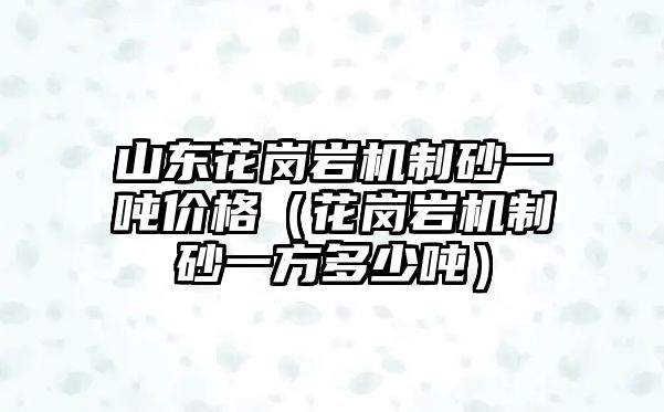 山東花崗巖機(jī)制砂一噸價(jià)格（花崗巖機(jī)制砂一方多少噸）