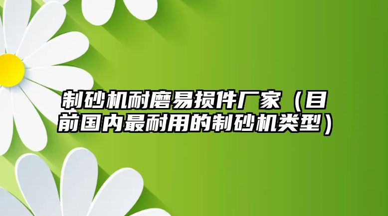 制砂機耐磨易損件廠家（目前國內(nèi)最耐用的制砂機類型）