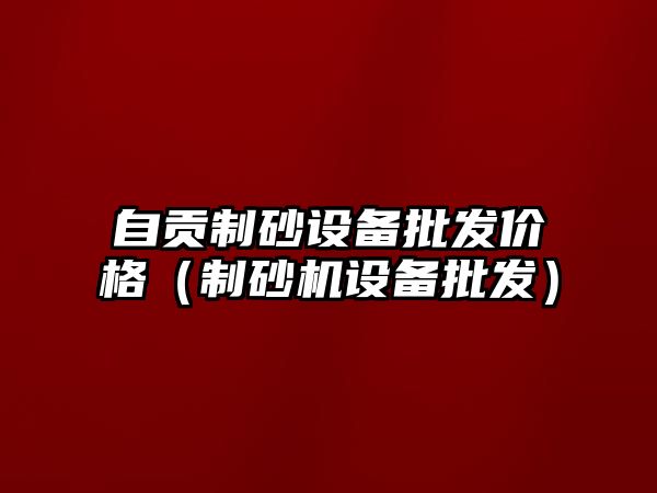 自貢制砂設(shè)備批發(fā)價(jià)格（制砂機(jī)設(shè)備批發(fā)）