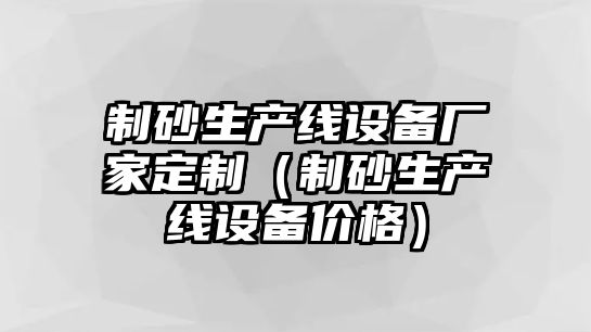 制砂生產(chǎn)線設備廠家定制（制砂生產(chǎn)線設備價格）