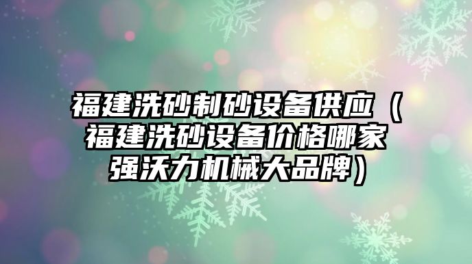 福建洗砂制砂設(shè)備供應(yīng)（福建洗砂設(shè)備價格哪家強沃力機械大品牌）