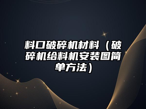 料口破碎機材料（破碎機給料機安裝圖簡單方法）