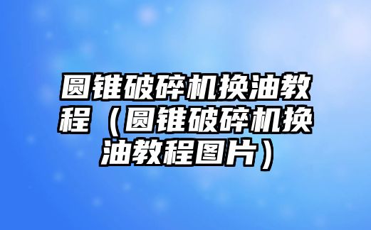 圓錐破碎機(jī)換油教程（圓錐破碎機(jī)換油教程圖片）