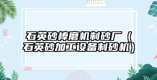 石英砂棒磨機制砂廠（石英砂加工設(shè)備制砂機）