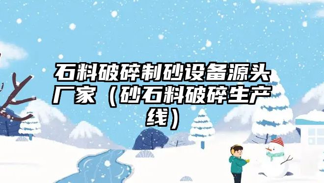 石料破碎制砂設(shè)備源頭廠家（砂石料破碎生產(chǎn)線）