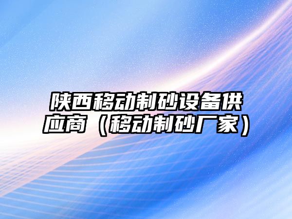 陜西移動制砂設備供應商（移動制砂廠家）