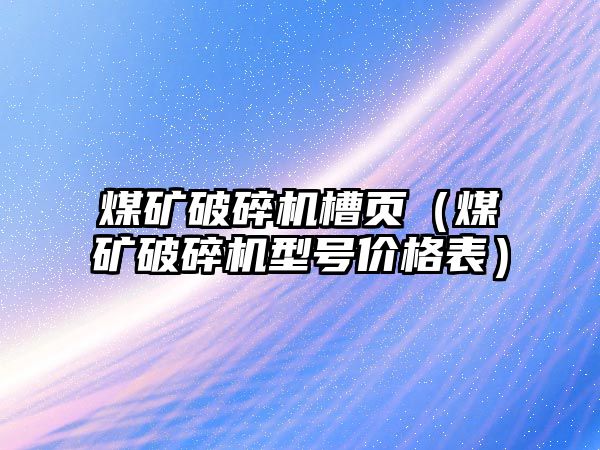 煤礦破碎機槽頁（煤礦破碎機型號價格表）