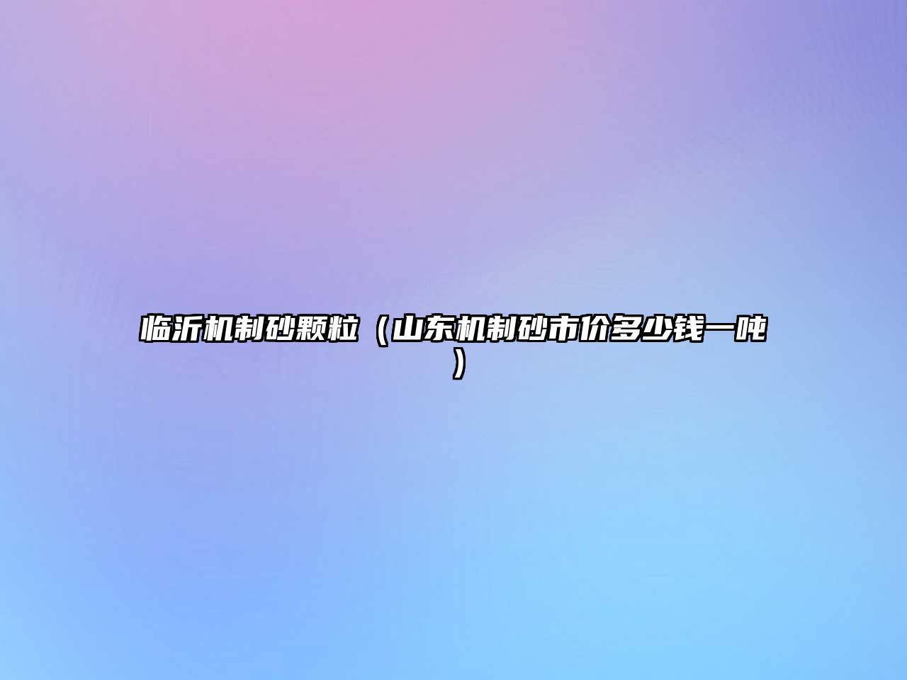 臨沂機(jī)制砂顆粒（山東機(jī)制砂市價(jià)多少錢一噸）