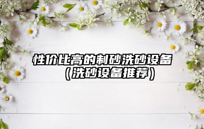 性價(jià)比高的制砂洗砂設(shè)備（洗砂設(shè)備推薦）