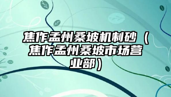 焦作孟州桑坡機制砂（焦作孟州桑坡市場營業(yè)部）