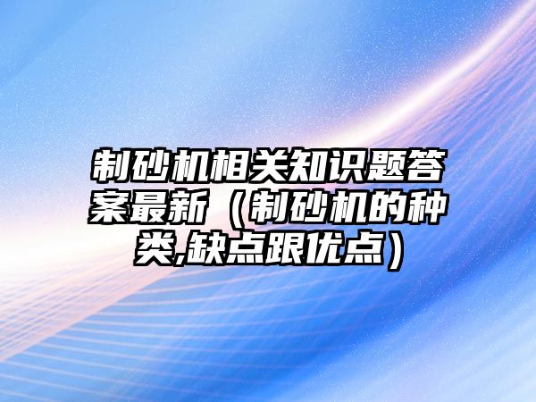 制砂機相關(guān)知識題答案最新（制砂機的種類,缺點跟優(yōu)點）