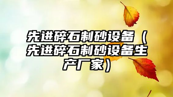 先進碎石制砂設(shè)備（先進碎石制砂設(shè)備生產(chǎn)廠家）