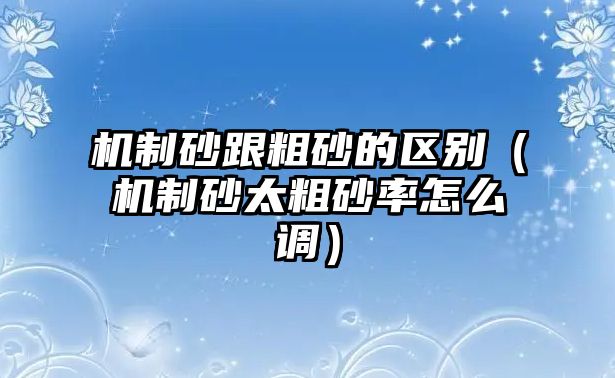 機(jī)制砂跟粗砂的區(qū)別（機(jī)制砂太粗砂率怎么調(diào)）