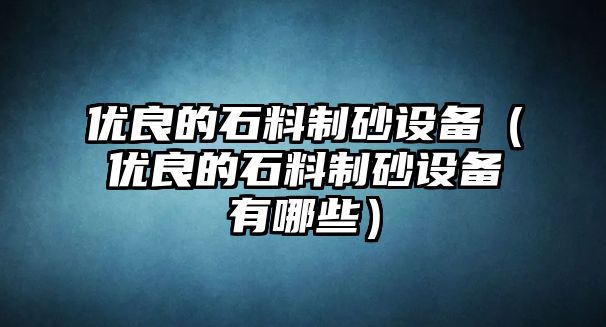 優(yōu)良的石料制砂設(shè)備（優(yōu)良的石料制砂設(shè)備有哪些）