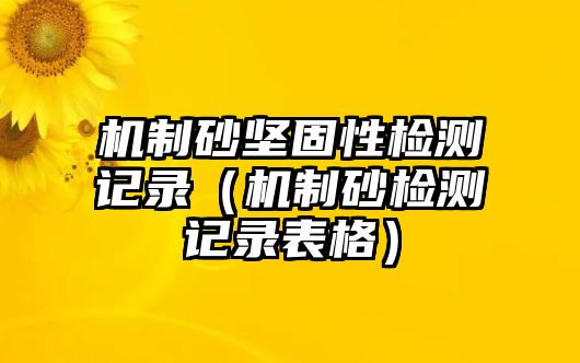 機(jī)制砂堅(jiān)固性檢測(cè)記錄（機(jī)制砂檢測(cè)記錄表格）