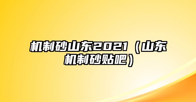 機制砂山東2021（山東機制砂貼吧）