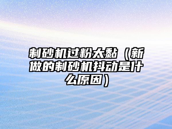 制砂機過粉太黏（新做的制砂機抖動是什么原因）