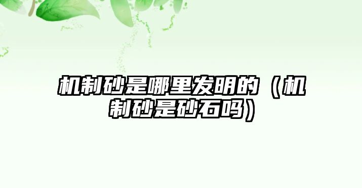 機(jī)制砂是哪里發(fā)明的（機(jī)制砂是砂石嗎）