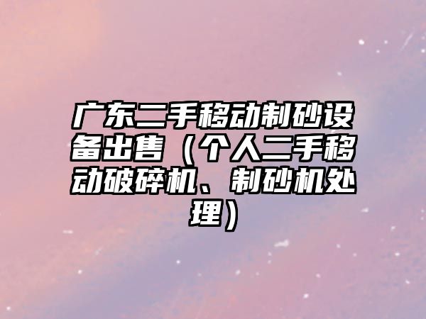 廣東二手移動(dòng)制砂設(shè)備出售（個(gè)人二手移動(dòng)破碎機(jī)、制砂機(jī)處理）