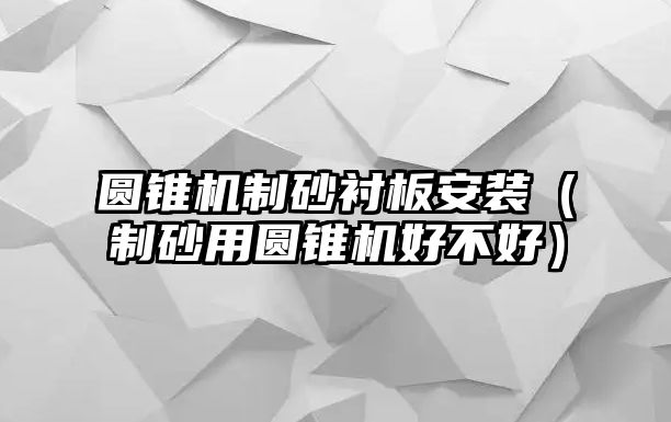 圓錐機(jī)制砂襯板安裝（制砂用圓錐機(jī)好不好）