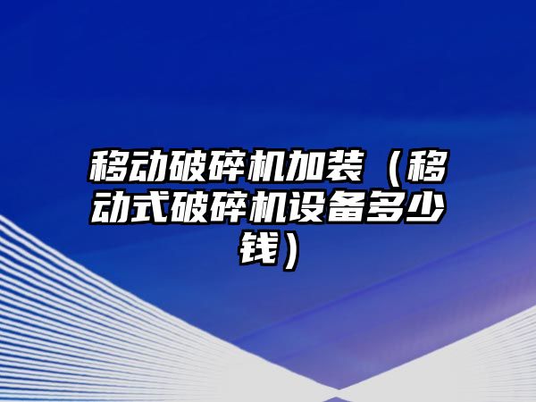 移動破碎機加裝（移動式破碎機設備多少錢）