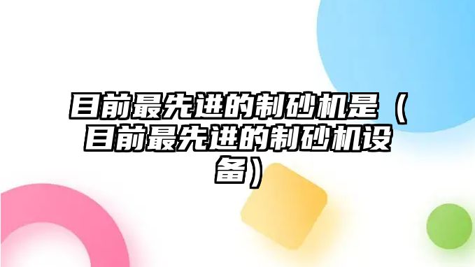 目前最先進(jìn)的制砂機(jī)是（目前最先進(jìn)的制砂機(jī)設(shè)備）