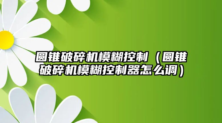 圓錐破碎機(jī)模糊控制（圓錐破碎機(jī)模糊控制器怎么調(diào)）