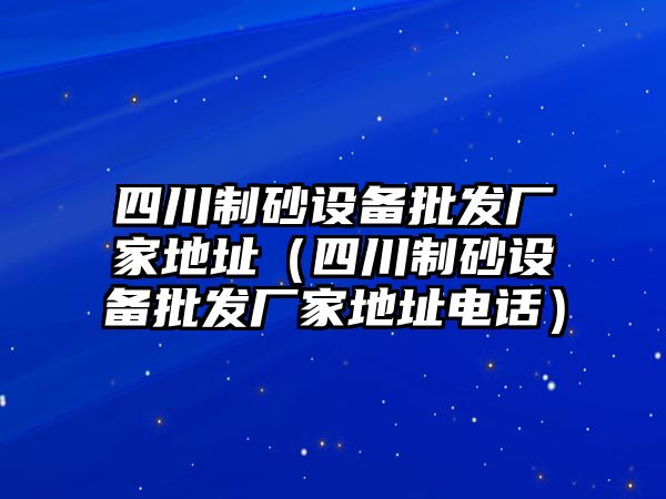 四川制砂設備批發(fā)廠家地址（四川制砂設備批發(fā)廠家地址電話）