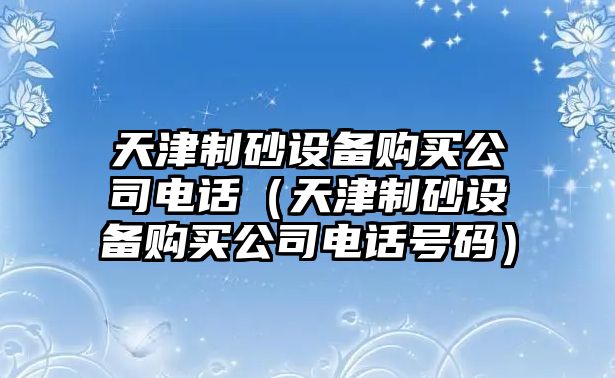 天津制砂設(shè)備購(gòu)買(mǎi)公司電話（天津制砂設(shè)備購(gòu)買(mǎi)公司電話號(hào)碼）