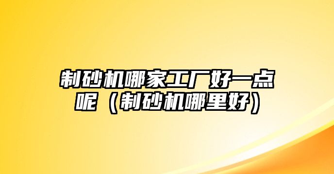 制砂機哪家工廠好一點呢（制砂機哪里好）