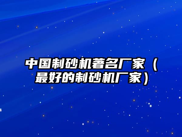 中國(guó)制砂機(jī)著名廠家（最好的制砂機(jī)廠家）