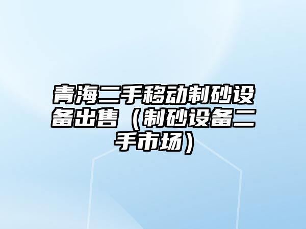 青海二手移動(dòng)制砂設(shè)備出售（制砂設(shè)備二手市場(chǎng)）