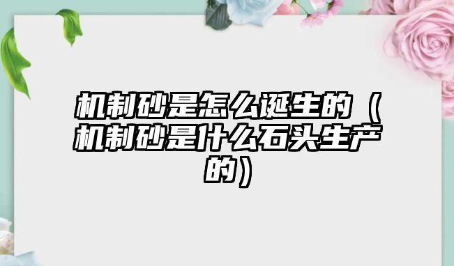 機制砂是怎么誕生的（機制砂是什么石頭生產(chǎn)的）