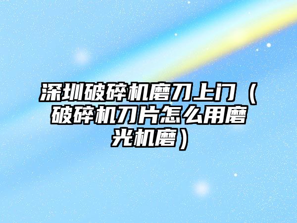 深圳破碎機磨刀上門（破碎機刀片怎么用磨光機磨）