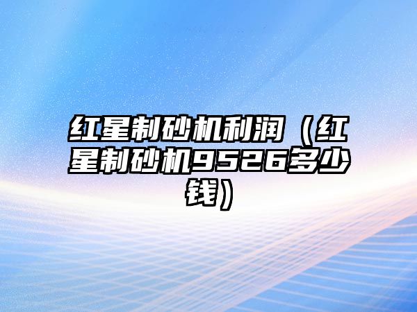 紅星制砂機(jī)利潤(rùn)（紅星制砂機(jī)9526多少錢）