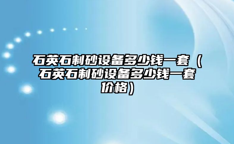 石英石制砂設(shè)備多少錢一套（石英石制砂設(shè)備多少錢一套價(jià)格）