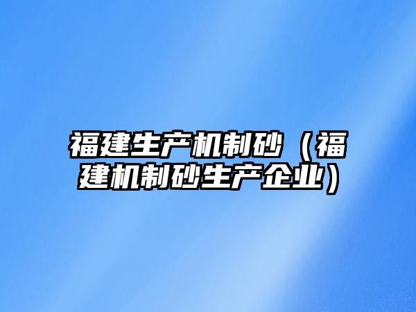 福建生產(chǎn)機(jī)制砂（福建機(jī)制砂生產(chǎn)企業(yè)）